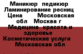 Маникюр, педикюр, Ламинирование ресниц › Цена ­ 1 - Московская обл., Москва г. Медицина, красота и здоровье » Косметические услуги   . Московская обл.